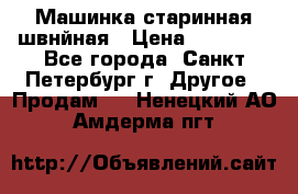 Машинка старинная швнйная › Цена ­ 10 000 - Все города, Санкт-Петербург г. Другое » Продам   . Ненецкий АО,Амдерма пгт